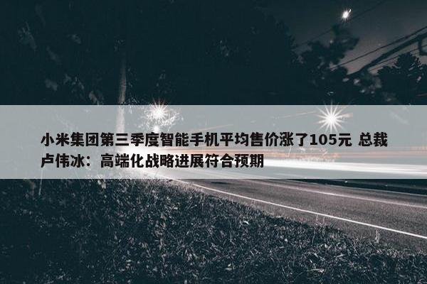 小米集团第三季度智能手机平均售价涨了105元 总裁卢伟冰：高端化战略进展符合预期