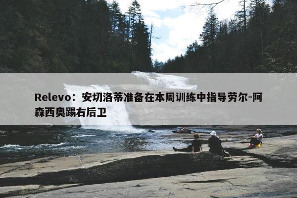 Relevo：安切洛蒂准备在本周训练中指导劳尔-阿森西奥踢右后卫