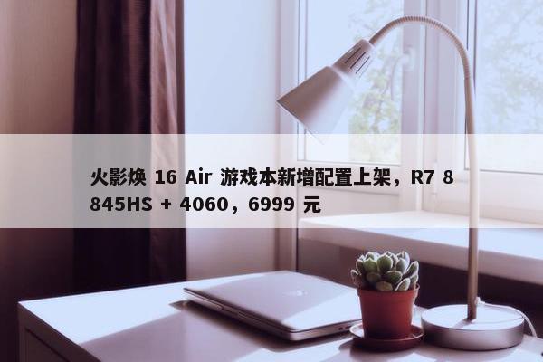 火影焕 16 Air 游戏本新增配置上架，R7 8845HS + 4060，6999 元