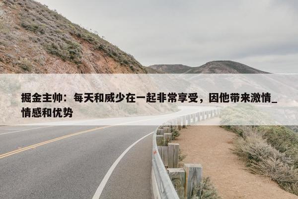 掘金主帅：每天和威少在一起非常享受，因他带来激情_情感和优势