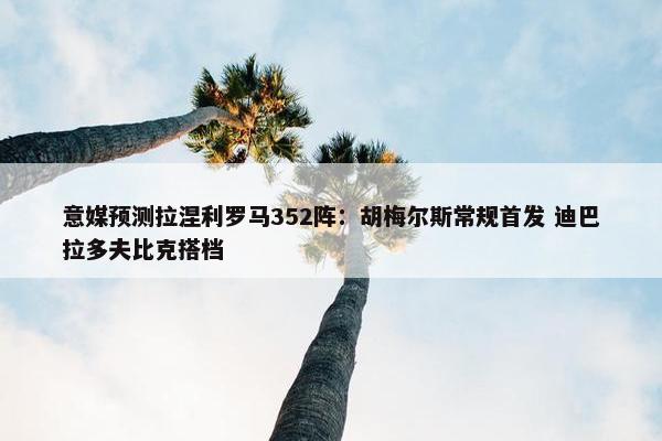 意媒预测拉涅利罗马352阵：胡梅尔斯常规首发 迪巴拉多夫比克搭档