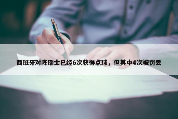 西班牙对阵瑞士已经6次获得点球，但其中4次被罚丢