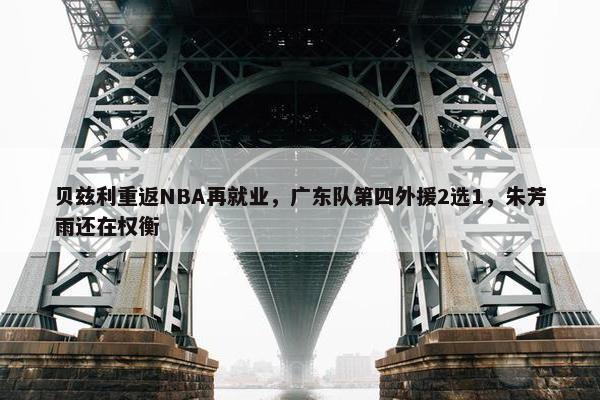 贝兹利重返NBA再就业，广东队第四外援2选1，朱芳雨还在权衡