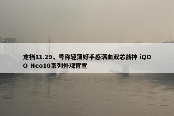 定档11.29，号称轻薄好手感满血双芯战神 iQOO Neo10系列外观官宣