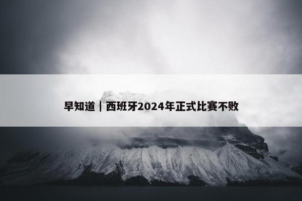 早知道｜西班牙2024年正式比赛不败