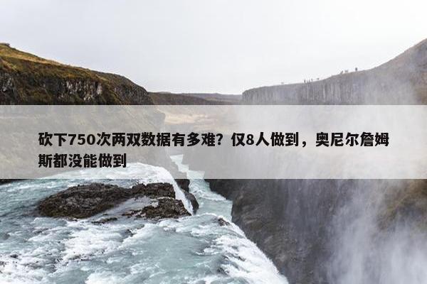 砍下750次两双数据有多难？仅8人做到，奥尼尔詹姆斯都没能做到