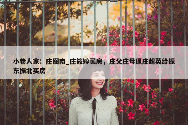 小巷人家：庄图南_庄筱婷买房，庄父庄母逼庄超英给振东振北买房