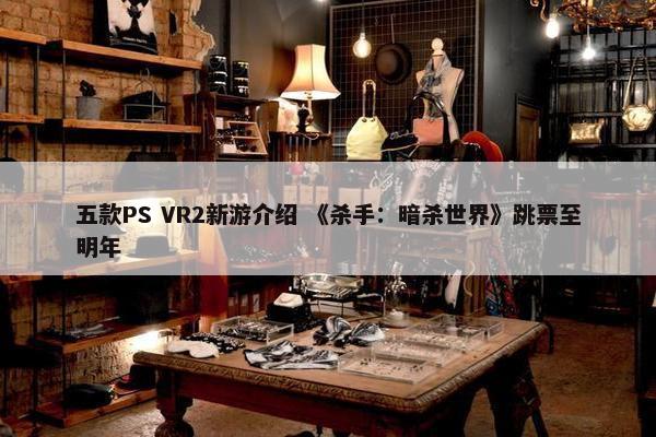 五款PS VR2新游介绍 《杀手：暗杀世界》跳票至明年