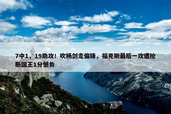 7中1，19助攻！吹杨剑走偏锋，福克斯最后一攻遭抢断国王1分憾负