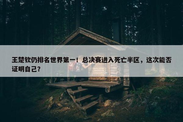 王楚钦仍排名世界第一！总决赛进入死亡半区，这次能否证明自己？