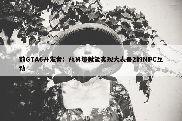 前GTA6开发者：预算够就能实现大表哥2的NPC互动