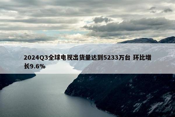 2024Q3全球电视出货量达到5233万台 环比增长9.6%