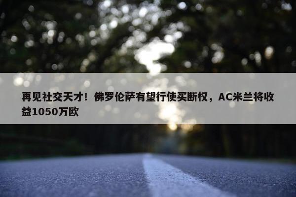 再见社交天才！佛罗伦萨有望行使买断权，AC米兰将收益1050万欧