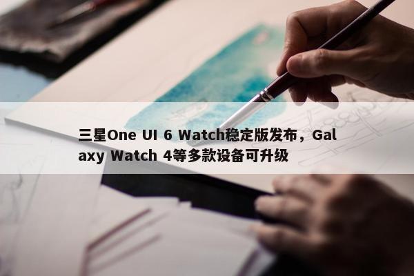 三星One UI 6 Watch稳定版发布，Galaxy Watch 4等多款设备可升级