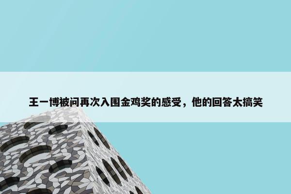 王一博被问再次入围金鸡奖的感受，他的回答太搞笑