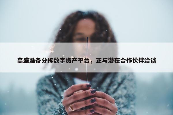 高盛准备分拆数字资产平台，正与潜在合作伙伴洽谈