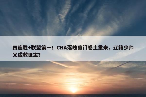 四连胜+联盟第一！CBA落魄豪门卷土重来，辽籍少帅又成救世主？