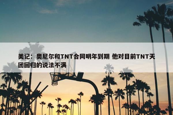 美记：奥尼尔和TNT合同明年到期 他对目前TNT天团回归的说法不满