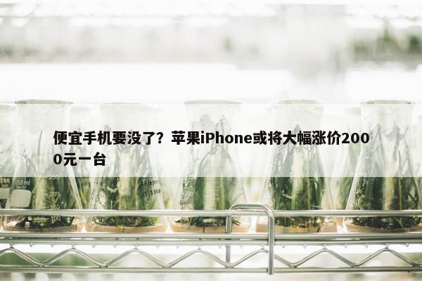 便宜手机要没了？苹果iPhone或将大幅涨价2000元一台