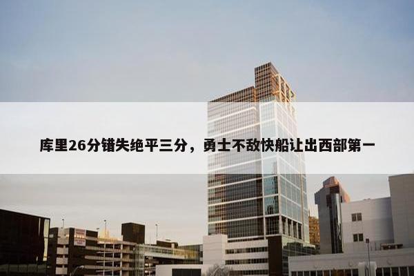 库里26分错失绝平三分，勇士不敌快船让出西部第一