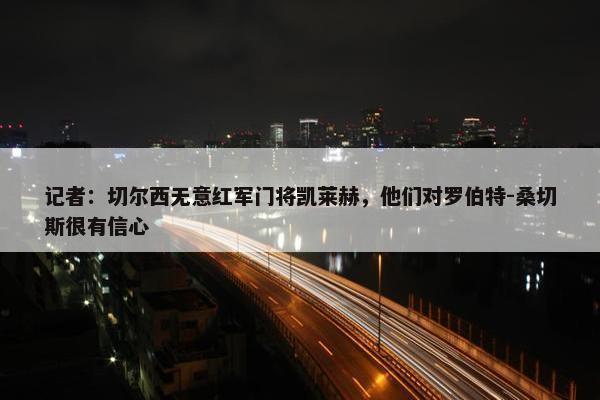 记者：切尔西无意红军门将凯莱赫，他们对罗伯特-桑切斯很有信心