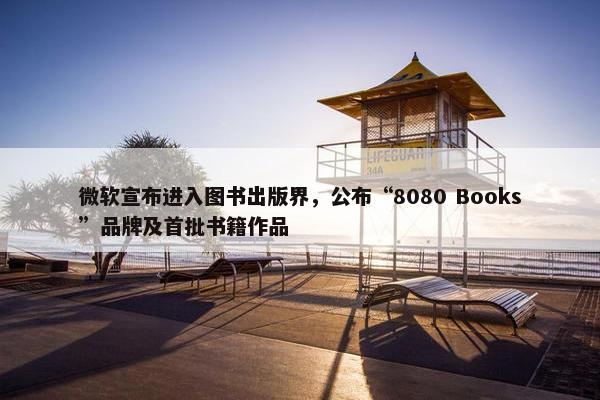 微软宣布进入图书出版界，公布“8080 Books”品牌及首批书籍作品