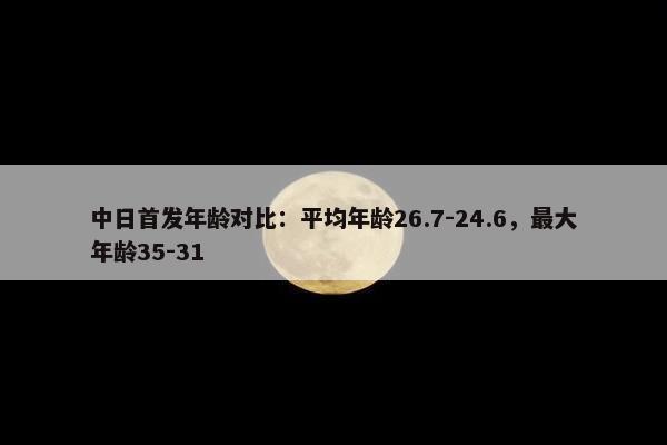 中日首发年龄对比：平均年龄26.7-24.6，最大年龄35-31