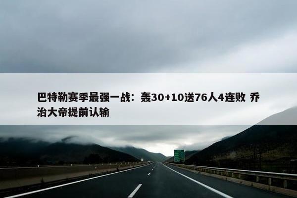 巴特勒赛季最强一战：轰30+10送76人4连败 乔治大帝提前认输