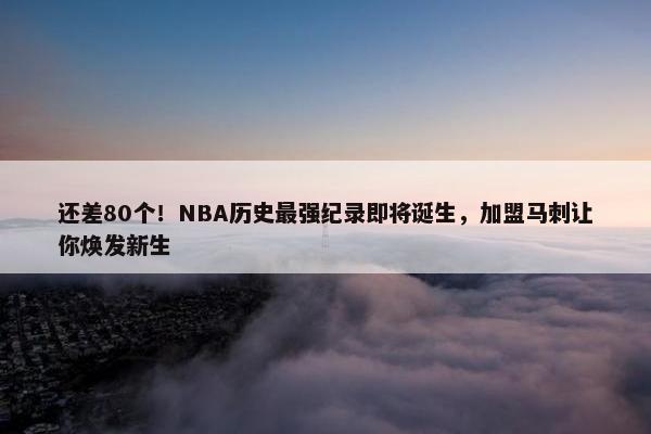 还差80个！NBA历史最强纪录即将诞生，加盟马刺让你焕发新生