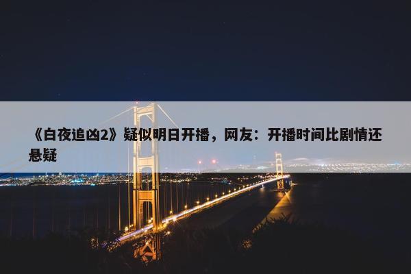 《白夜追凶2》疑似明日开播，网友：开播时间比剧情还悬疑