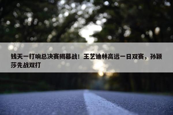 钱天一打响总决赛揭幕战！王艺迪林高远一日双赛，孙颖莎先战双打