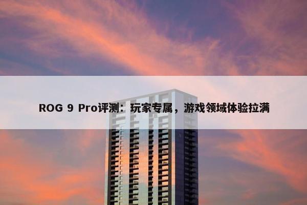 ROG 9 Pro评测：玩家专属，游戏领域体验拉满