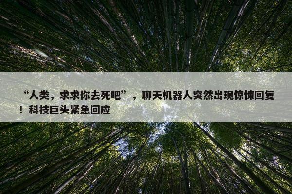 “人类，求求你去死吧”，聊天机器人突然出现惊悚回复！科技巨头紧急回应