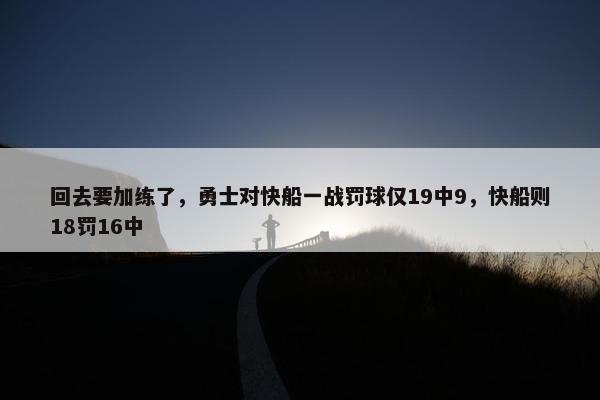 回去要加练了，勇士对快船一战罚球仅19中9，快船则18罚16中