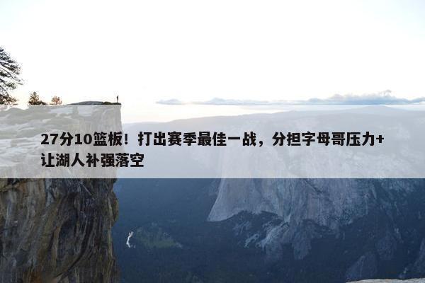 27分10篮板！打出赛季最佳一战，分担字母哥压力+让湖人补强落空