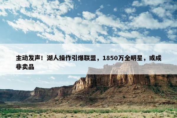 主动发声！湖人操作引爆联盟，1850万全明星，或成非卖品