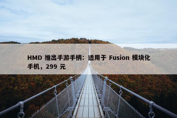 HMD 推出手游手柄：适用于 Fusion 模块化手机，299 元