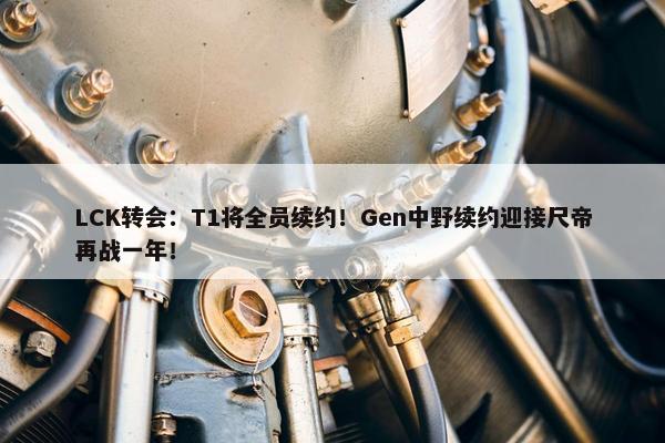 LCK转会：T1将全员续约！Gen中野续约迎接尺帝再战一年！