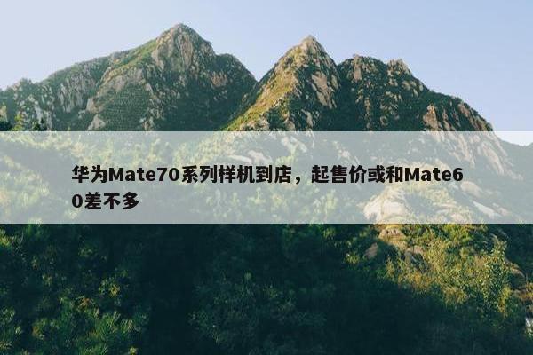 华为Mate70系列样机到店，起售价或和Mate60差不多