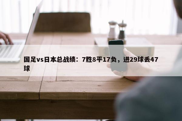 国足vs日本总战绩：7胜8平17负，进29球丢47球