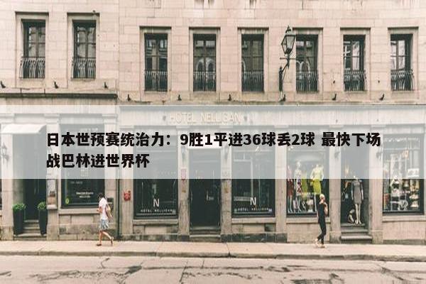 日本世预赛统治力：9胜1平进36球丢2球 最快下场战巴林进世界杯