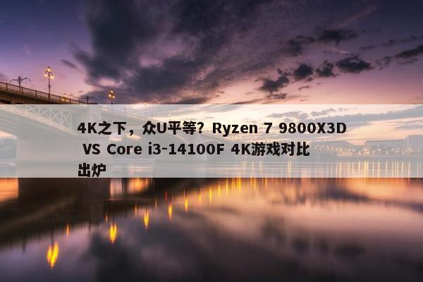 4K之下，众U平等？Ryzen 7 9800X3D VS Core i3-14100F 4K游戏对比出炉