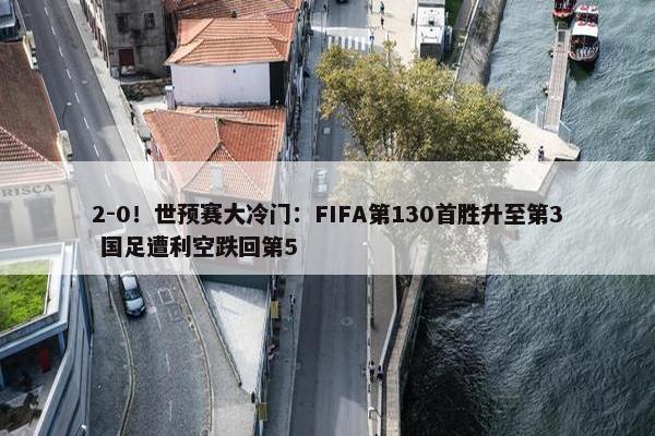 2-0！世预赛大冷门：FIFA第130首胜升至第3 国足遭利空跌回第5