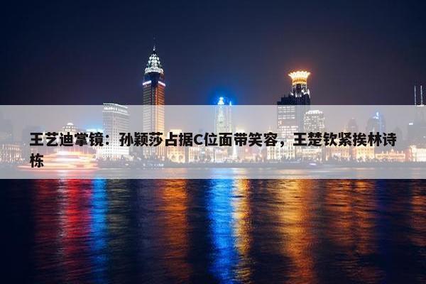 王艺迪掌镜：孙颖莎占据C位面带笑容，王楚钦紧挨林诗栋