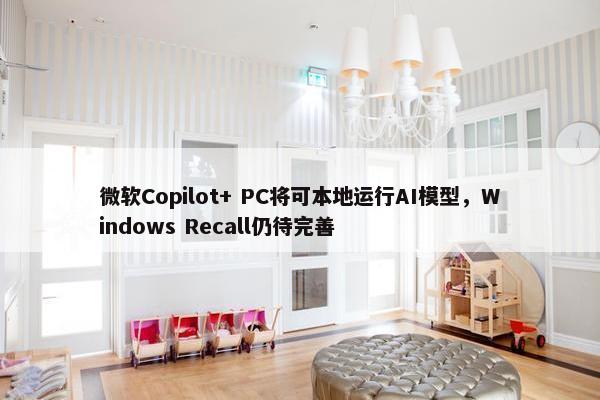 微软Copilot+ PC将可本地运行AI模型，Windows Recall仍待完善