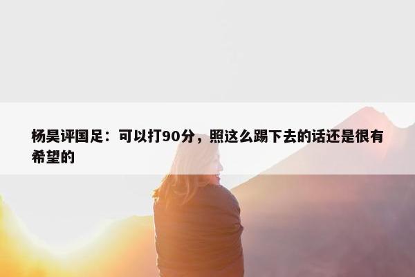 杨昊评国足：可以打90分，照这么踢下去的话还是很有希望的