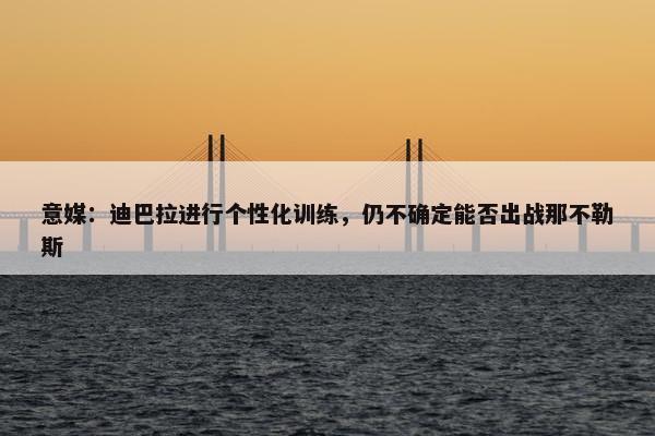 意媒：迪巴拉进行个性化训练，仍不确定能否出战那不勒斯