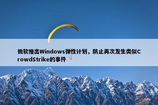 微软推出Windows弹性计划，防止再次发生类似CrowdStrike的事件