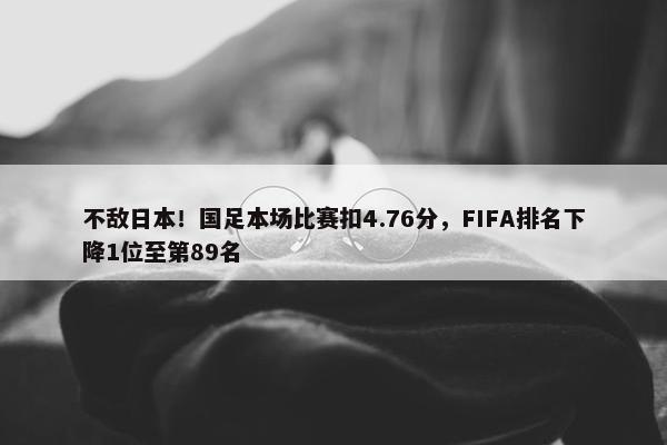 不敌日本！国足本场比赛扣4.76分，FIFA排名下降1位至第89名