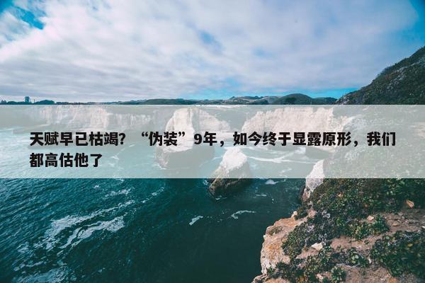 天赋早已枯竭？“伪装”9年，如今终于显露原形，我们都高估他了